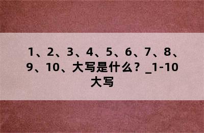 1、2、3、4、5、6、7、8、9、10、大写是什么？_1-10大写