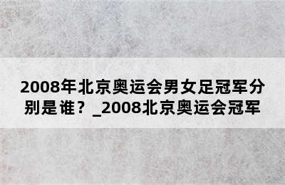 2008年北京奥运会男女足冠军分别是谁？_2008北京奥运会冠军