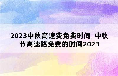 2023中秋高速费免费时间_中秋节高速路免费的时间2023