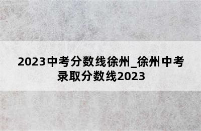 2023中考分数线徐州_徐州中考录取分数线2023