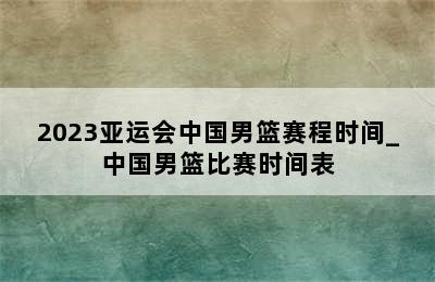2023亚运会中国男篮赛程时间_中国男篮比赛时间表