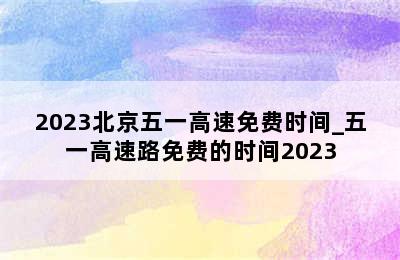 2023北京五一高速免费时间_五一高速路免费的时间2023