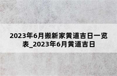 2023年6月搬新家黄道吉日一览表_2023年6月黄道吉日