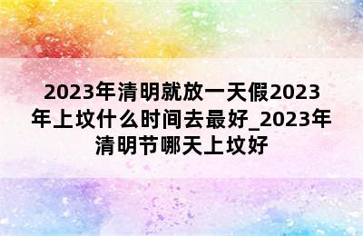 2023年清明就放一天假2023年上坟什么时间去最好_2023年清明节哪天上坟好