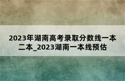 2023年湖南高考录取分数线一本二本_2023湖南一本线预估