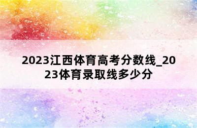 2023江西体育高考分数线_2023体育录取线多少分