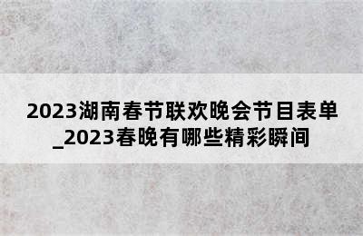 2023湖南春节联欢晚会节目表单_2023春晚有哪些精彩瞬间
