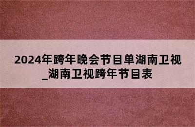 2024年跨年晚会节目单湖南卫视_湖南卫视跨年节目表
