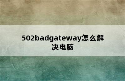 502badgateway怎么解决电脑