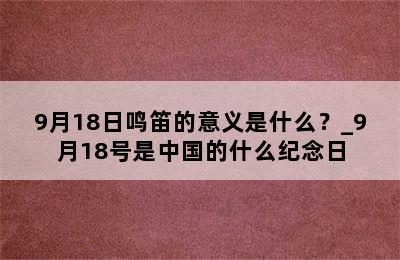 9月18日鸣笛的意义是什么？_9月18号是中国的什么纪念日