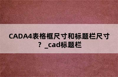 CADA4表格框尺寸和标题栏尺寸？_cad标题栏
