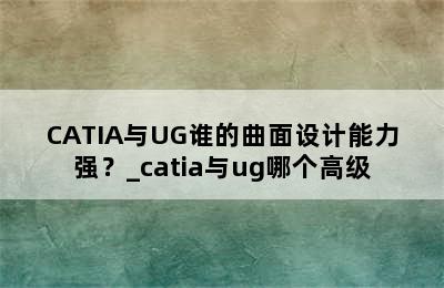 CATIA与UG谁的曲面设计能力强？_catia与ug哪个高级