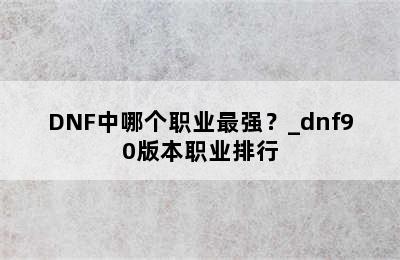 DNF中哪个职业最强？_dnf90版本职业排行