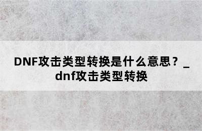 DNF攻击类型转换是什么意思？_dnf攻击类型转换