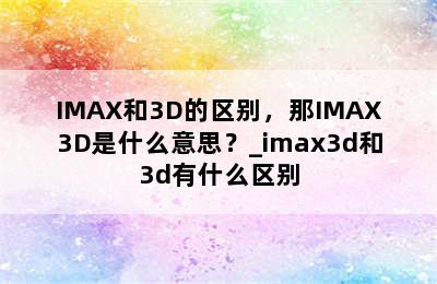 IMAX和3D的区别，那IMAX3D是什么意思？_imax3d和3d有什么区别