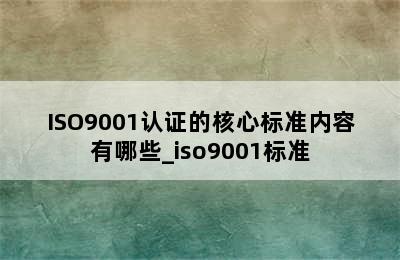 ISO9001认证的核心标准内容有哪些_iso9001标准
