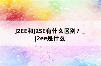 J2EE和J2SE有什么区别？_j2ee是什么