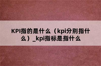 KPI指的是什么（kpi分别指什么）_kpi指标是指什么