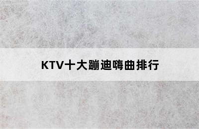 KTV十大蹦迪嗨曲排行