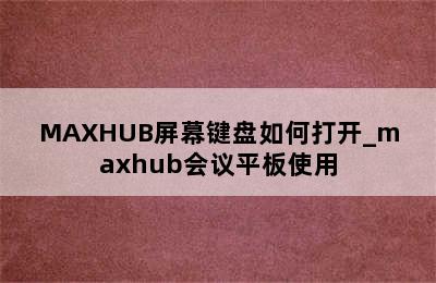 MAXHUB屏幕键盘如何打开_maxhub会议平板使用