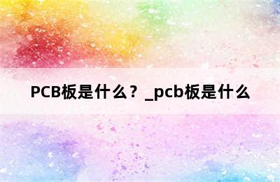 PCB板是什么？_pcb板是什么