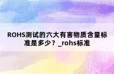 ROHS测试的六大有害物质含量标准是多少？_rohs标准