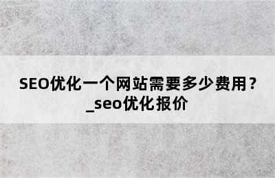 SEO优化一个网站需要多少费用？_seo优化报价