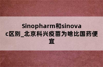 Sinopharm和sinovac区别_北京科兴疫苗为啥比国药便宜