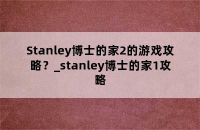 Stanley博士的家2的游戏攻略？_stanley博士的家1攻略