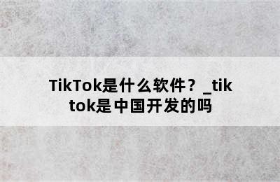TikTok是什么软件？_tiktok是中国开发的吗