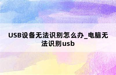 USB设备无法识别怎么办_电脑无法识别usb