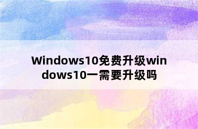 Windows10免费升级windows10一需要升级吗