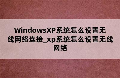 WindowsXP系统怎么设置无线网络连接_xp系统怎么设置无线网络