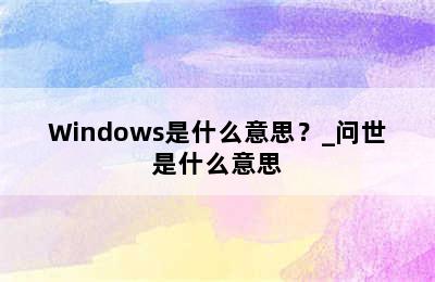 Windows是什么意思？_问世是什么意思