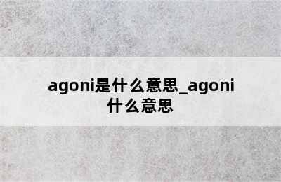 agoni是什么意思_agoni什么意思