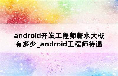 android开发工程师薪水大概有多少_android工程师待遇