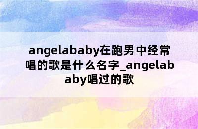 angelababy在跑男中经常唱的歌是什么名字_angelababy唱过的歌
