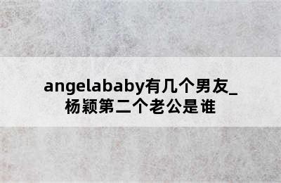 angelababy有几个男友_杨颖第二个老公是谁