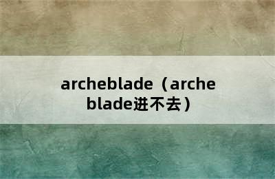 archeblade（archeblade进不去）