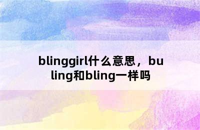 blinggirl什么意思，buling和bling一样吗