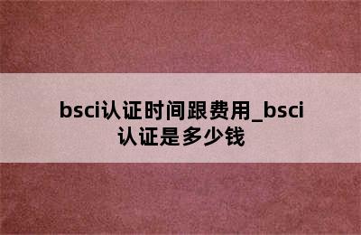 bsci认证时间跟费用_bsci认证是多少钱
