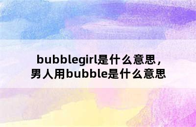bubblegirl是什么意思，男人用bubble是什么意思