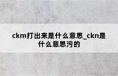 ckm打出来是什么意思_ckn是什么意思污的