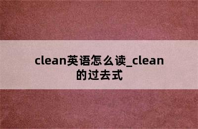 clean英语怎么读_clean的过去式