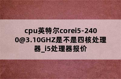 cpu英特尔corei5-2400@3.10GHZ是不是四核处理器_i5处理器报价