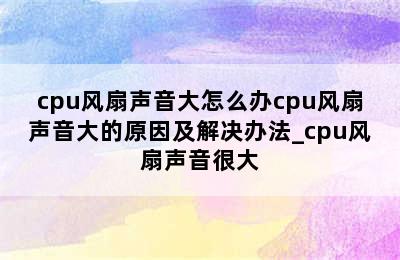 cpu风扇声音大怎么办cpu风扇声音大的原因及解决办法_cpu风扇声音很大