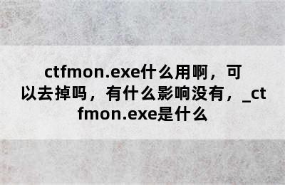 ctfmon.exe什么用啊，可以去掉吗，有什么影响没有，_ctfmon.exe是什么