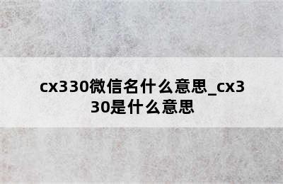 cx330微信名什么意思_cx330是什么意思