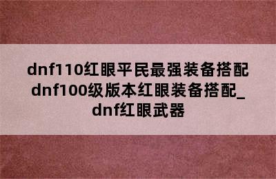 dnf110红眼平民最强装备搭配dnf100级版本红眼装备搭配_dnf红眼武器