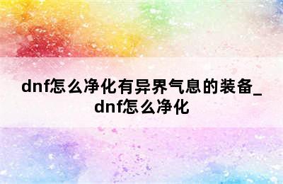 dnf怎么净化有异界气息的装备_dnf怎么净化
